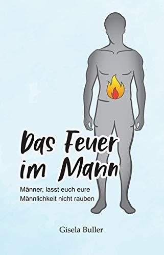 Das Feuer im Mann: Männer, lasst euch eure Männlichkeit nicht rauben!