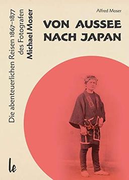 Von Aussee nach Japan: Die abenteuerlichern Reisen 1867–1877 des Michael Moser