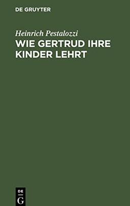 Wie Gertrud ihre Kinder lehrt: Ein Versuch, den Müttern Anleitung zu geben, ihre Kinder selbst zu unterrichten; in Briefen