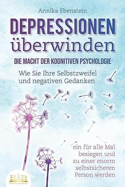 DEPRESSIONEN ÜBERWINDEN - Die Macht der kognitiven Psychologie: Wie Sie Ihre Selbstzweifel und negativen Gedanken ein für alle Mal besiegen und zu einer enorm selbstsicheren Person werden