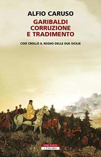 Garibaldi, Corruzione E Tradimento. Così Crollò Il Regno Delle Due Sicilie