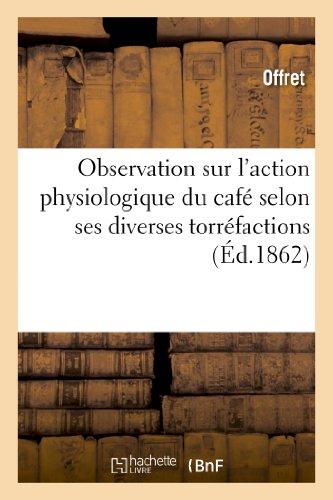 Observation Sur l'Action Physiologique Du Café Selon Ses Diverses Torréfactions (Sciences)