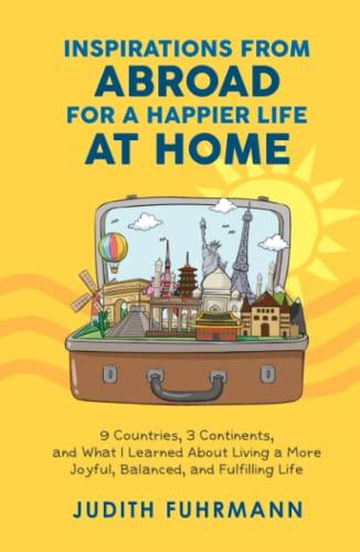 Inspirations from Abroad for a Happier Life at Home: 9 Countries, 3 Continents, and what I Learned about Living a more Joyful, Balanced, and Fulfilling Life