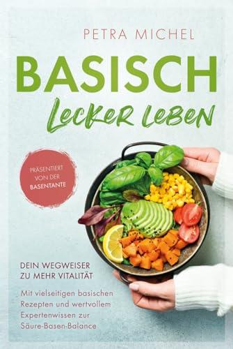 Basisch Lecker Leben – Dein Wegweiser zu mehr Vitalität: Mit vielseitigen basischen Rezepten und wertvollem Expertenwissen zur Säure-Basen-Balance