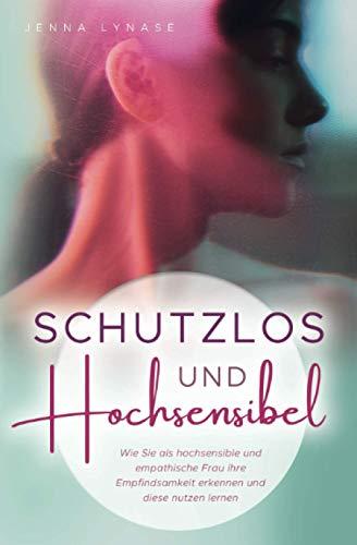 Schutzlos und Hochsensibel: Wie Sie als hochsensible und empathische Frau ihre Empfindsamkeit erkennen und diese nutzen lernen