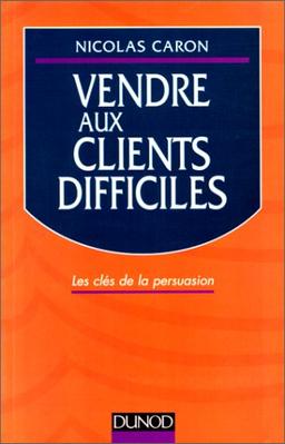 VENDRE AUX CLIENTS DIFFICILES. Les clés de la persuasion, édition 1998 (Fonction Entrep)