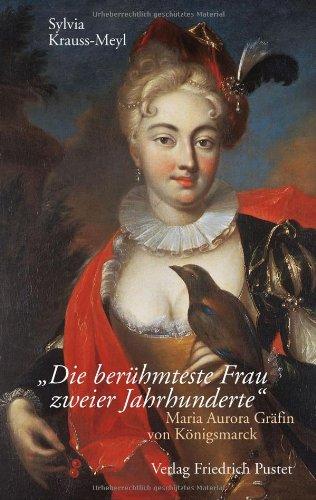 Die berühmteste Frau zweier Jahrhunderte: Maria Aurora Gräfin von Königsmarck (1662 - 1728)