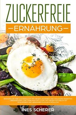 Zuckerfreie Ernährung: Beenden Sie Ihre Zuckersucht mit diesen leckeren und gesunden Rezepten - überwiegend Low Carb High Fat (LCHF). Mit diesem Kochbuch ist schlemmen und abnehmen zugleich möglich!