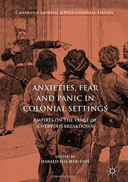 Anxieties, Fear and Panic in Colonial Settings: Empires on the Verge of a Nervous Breakdown (Cambridge Imperial and Post-Colonial Studies Series)