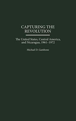 Capturing the Revolution: The United States, Central America, and Nicaragua, 1961-1972