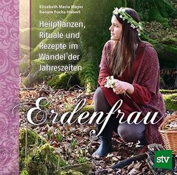 Erdenfrau: Heilpflanzen, Rituale und Rezepte im Wandel der Jahreszeiten