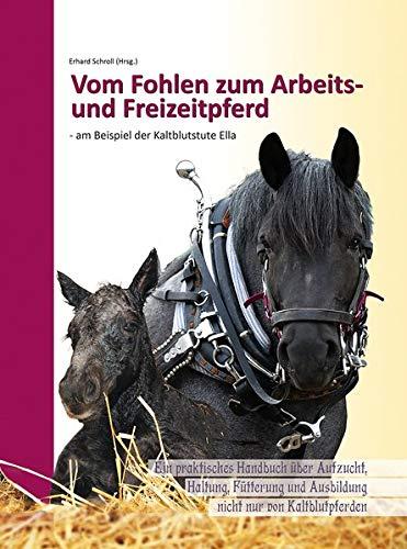 Vom Fohlen zum Arbeits- und Freizeitpferd - am Beispiel der Kaltblutstute Ella: Ein praktisches Handbuch über Aufzucht, Haltung, Fütterung und Ausbildung nicht nur von Kaltblutpferden