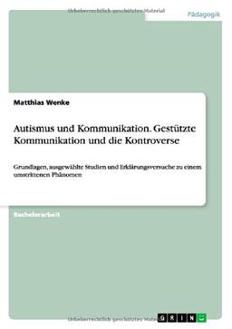 Autismus und Kommunikation. Gestützte Kommunikation und die Kontroverse: Grundlagen, ausgewählte Studien und Erklärungsversuche zu einem umstrittenen Phänomen