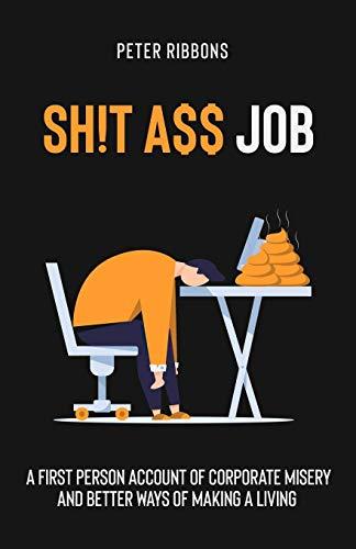 Sh!t A$$ Job: A first person account of corporate misery and better ways of making a living