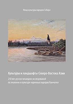 Kul'tury i landshafty Severo-Vostoka Azii: 250 let russko-nemetskikh issledovanii po ekologii i kul'ture korennykh narodov Kamchatki