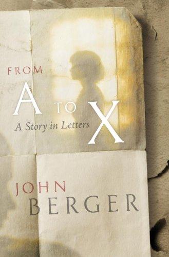 From A to X: A Story in Letters: Some Letters Recuperated by John Berger