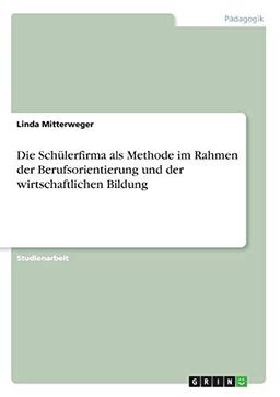 Die Schülerfirma als Methode im Rahmen der Berufsorientierung und der wirtschaftlichen Bildung