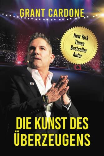 Grant Cardone - Die Kunst des Überzeugens:: Verbessern Sie ihre Ausdrucksweise, Rhetorik, Kommunikation und Ihr Selbstbewusstsein. Lernen Sie die Psychologie und Gesetzte des Verkaufens.