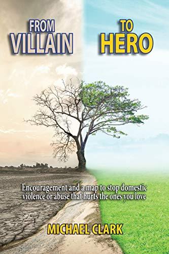 From Villain to Hero: Encouragement and a map to stop domestic violence or abuse that hurts the ones you love