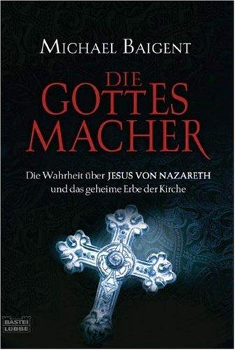 Die Gottes-Macher: Die Wahrheit über Jesus von Nazareth und das gehei: Die Wahrheit über JESUS VON NAZARETH und das geheime Erbe der Kirche