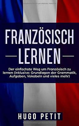 Französisch lernen: Der einfachste Weg um Französisch zu lernen (inklusive: Grundlagen der Grammatik, Aufgaben, Vokabeln und vieles mehr)