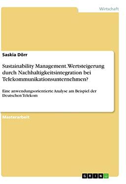 Sustainability Management. Wertsteigerung durch Nachhaltigkeitsintegration bei Telekommunikationsunternehmen?: Eine anwendungsorientierte Analyse am Beispiel der Deutschen Telekom