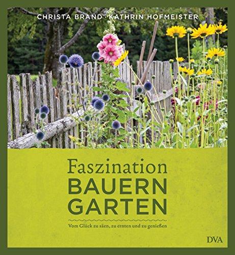 Faszination Bauerngarten: Vom Glück zu säen, zu ernten und zu genießen