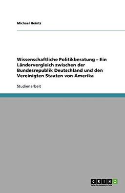 Wissenschaftliche Politikberatung - Ein Ländervergleich zwischen der Bundesrepublik Deutschland und den Vereinigten Staaten von Amerika