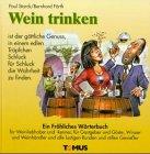 Wein trinken. Ein fröhliches Wörterbuch: Für Weinliebhaber und -kenner, für Gastgeber und Gäste, Winzer und Weinhändler und alle lustigen Runden und stillen Genießer