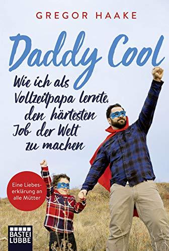 Daddy Cool: Wie ich als Vollzeitpapa lernte, den härtesten Job der Welt zu machen. Eine Liebeserklärung an alle Mütter