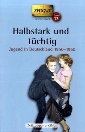 Halbstark und tüchtig: Jugend in Deutschland 1950-1960. 48 Geschichten und Berichte von Zeitzeugen