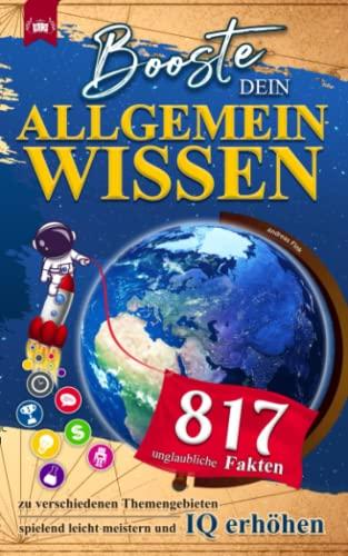 Booste dein Allgemeinwissen: 817 unglaubliche Fakten zu verschiedenen Themengebieten in Quizform spielend leicht meistern und IQ erhöhen