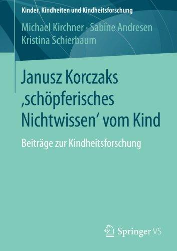 Janusz Korczaks 'schöpferisches Nichtwissen' vom Kind: Beiträge zur Kindheitsforschung (Kinder, Kindheiten und Kindheitsforschung, Band 11)