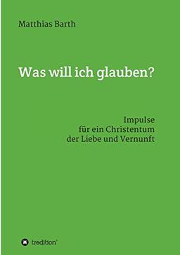 Was will ich glauben?: Impulse für ein Christentum der Liebe und Vernunft