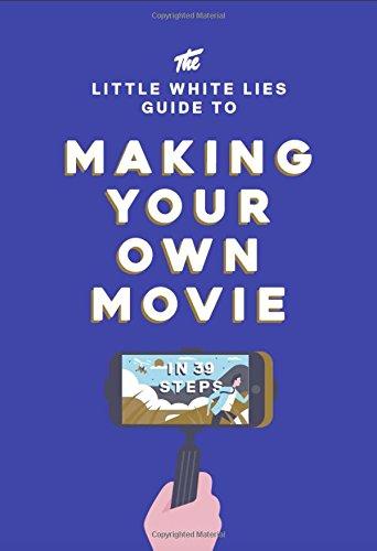 The Little White Lies Guide to Making Your Own Movie: In 39 Steps (Little White Lies Guides)