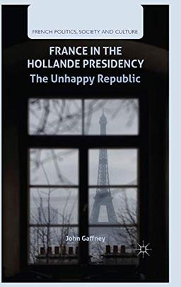 France in the Hollande Presidency: The Unhappy Republic (French Politics, Society and Culture)