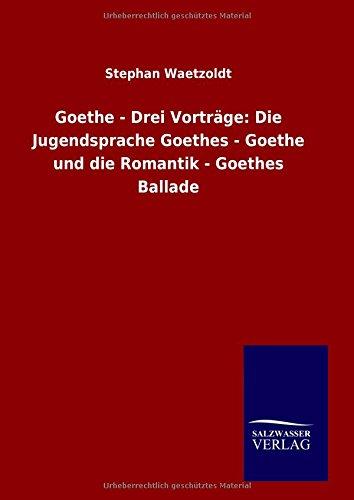 Goethe - Drei Vorträge: Die Jugendsprache Goethes - Goethe und die Romantik - Goethes Ballade