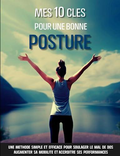 Mes 10 clés pour une bonne posture: Une méthode simple et efficace pour soulager le mal de dos, améliorer sa mobilité, augmenter son énergie et sa confiance en soi