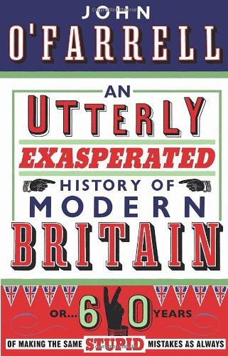 An Utterly Exasperated History of Modern Britain: or Sixty Years of Making the Same Stupid Mistakes as Always