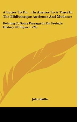 A Letter To Dr. ... In Answer To A Tract In The Bibliotheque Ancienne And Moderne: Relating To Some Passages In Dr. Freind's History Of Physic (1728)