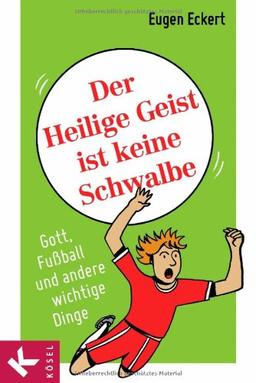 Der Heilige Geist ist keine Schwalbe: Gott, Fußball und andere wichtige Dinge