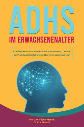 ADHS im Erwachsenenalter - ADHS bei Erwachsenen erkennen, verstehen und "heilen" Ein Praxisbuch für Betroffene, Eltern und Lebenspartner