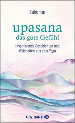 upasana - das gute Gefühl: Inspirierende Geschichten und Weisheiten aus dem Yoga