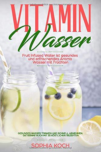 Vitamin Wasser Fruit Infused Water ist gesundes und erfrischendes Aroma Wasser mit Früchten: Gesundes Wasser trinken und schnell abnehmen. Getränke Buch mit 30 köstlichen Rezepten