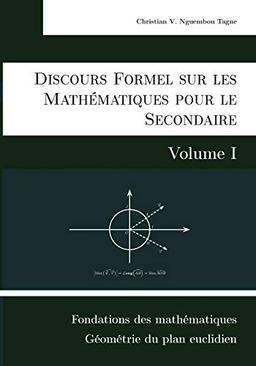 Discours Formel sur les Mathématiques pour le Secondaire (Volume I) : Fondations des mathématiques et Géométrie du plan euclidien