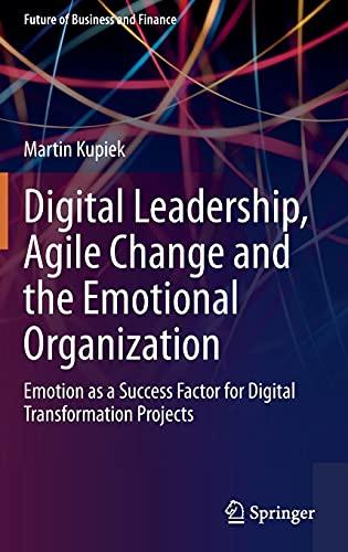 Digital Leadership, Agile Change and the Emotional Organization: Emotion as a Success Factor for Digital Transformation Projects (Future of Business and Finance)