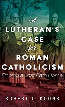 A Lutheran's Case for Roman Catholicism: Finding a Lost Path Home