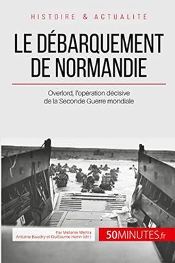 Le débarquement de Normandie : Overlord, l’opération décisive de la Seconde Guerre mondiale