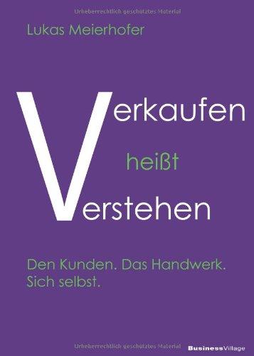 Verkaufen heißt verstehen: Den Kunden. Das Handwerk. Sich selbst