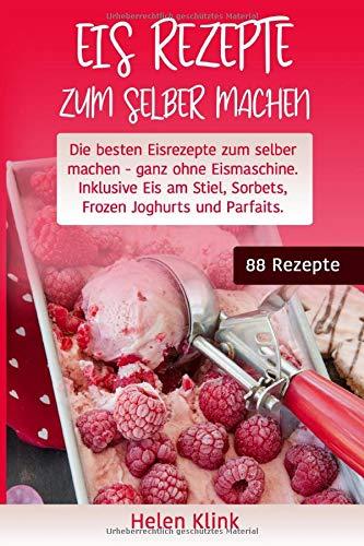 Eis Rezepte zum selber machen: Die besten Eisrezepte zum selber machen, ganz ohne Eismaschine. Inklusive Eis am Stiel, Sorbets, Frozen Joghurts und Parfaits.